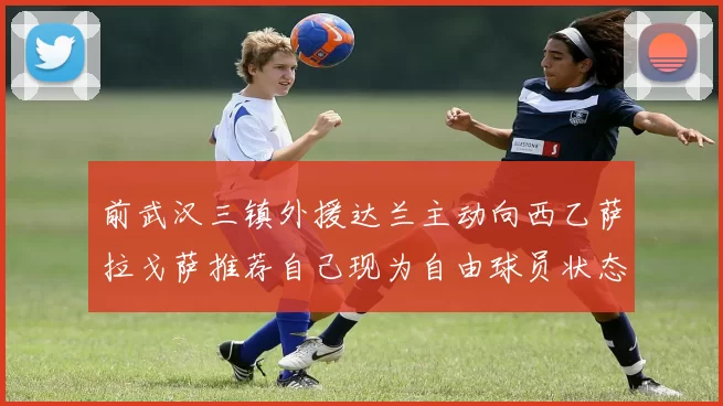 前武汉三镇外援达兰主动向西乙萨拉戈萨推荐自己现为自由球员状态良好