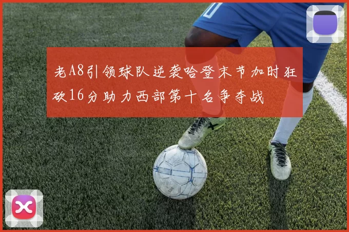 老A8引领球队逆袭哈登末节加时狂砍16分助力西部第十名争夺战