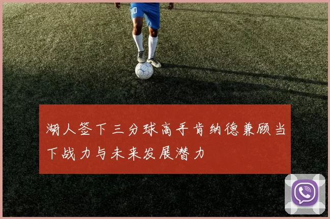 湖人签下三分球高手肯纳德兼顾当下战力与未来发展潜力