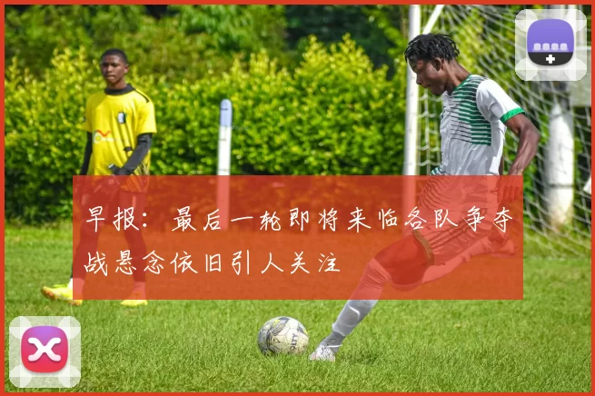 早报：最后一轮即将来临各队争夺战悬念依旧引人关注