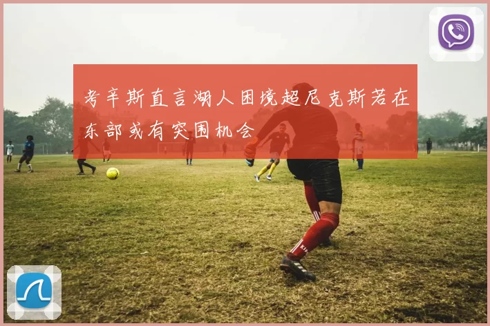 考辛斯直言湖人困境超尼克斯若在东部或有突围机会