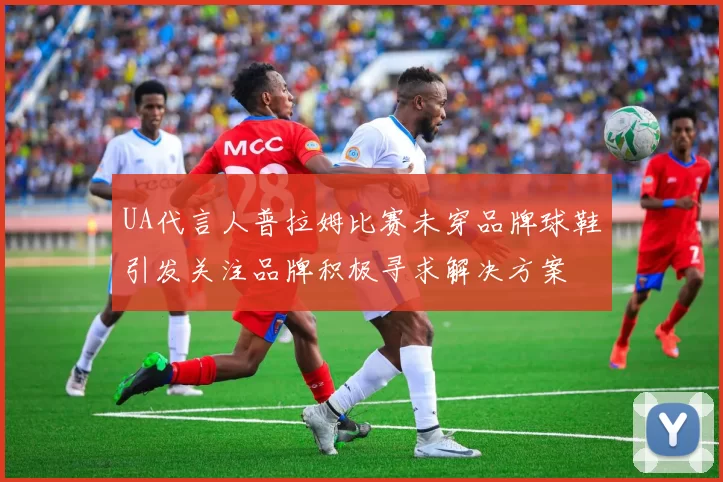 UA代言人普拉姆比赛未穿品牌球鞋引发关注品牌积极寻求解决方案