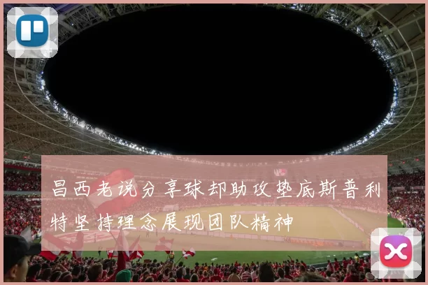 昌西老说分享球却助攻垫底斯普利特坚持理念展现团队精神