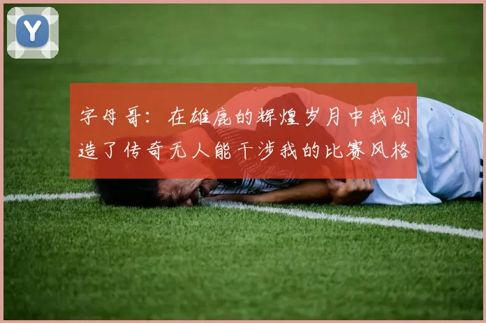 字母哥：在雄鹿的辉煌岁月中我创造了传奇无人能干涉我的比赛风格
