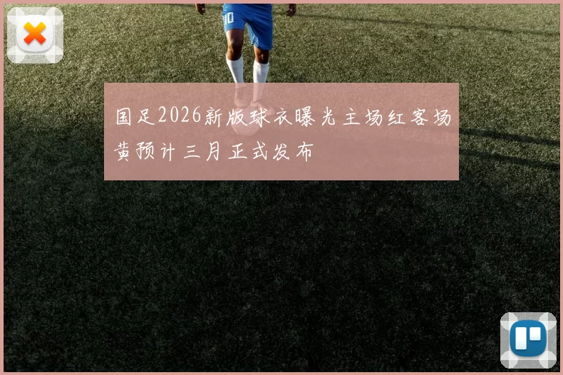 国足2026新版球衣曝光主场红客场黄预计三月正式发布