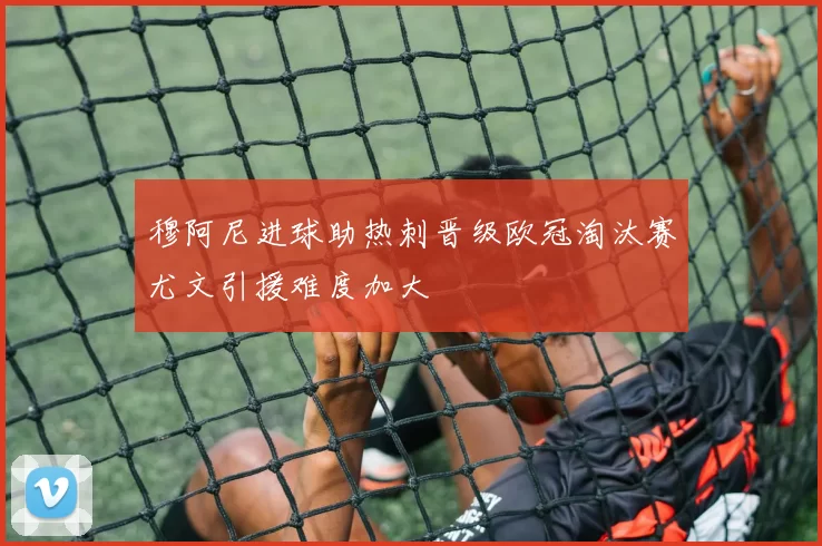 穆阿尼进球助热刺晋级欧冠淘汰赛尤文引援难度加大