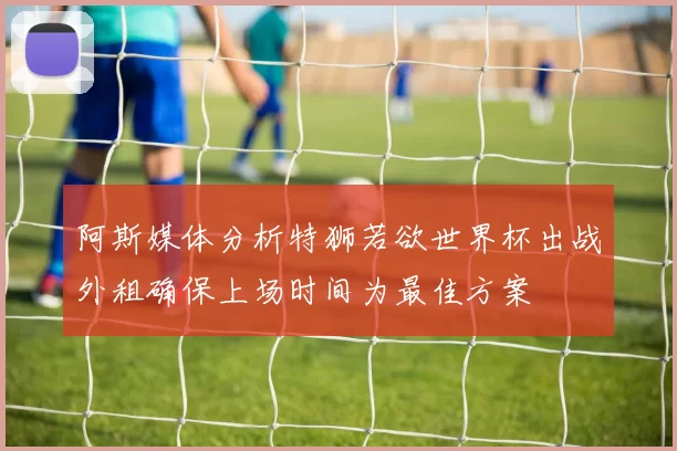 阿斯媒体分析特狮若欲世界杯出战外租确保上场时间为最佳方案
