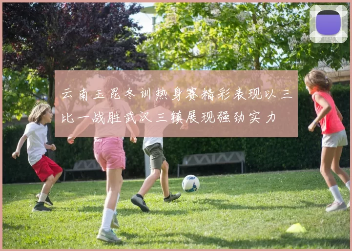 云南玉昆冬训热身赛精彩表现以三比一战胜武汉三镇展现强劲实力