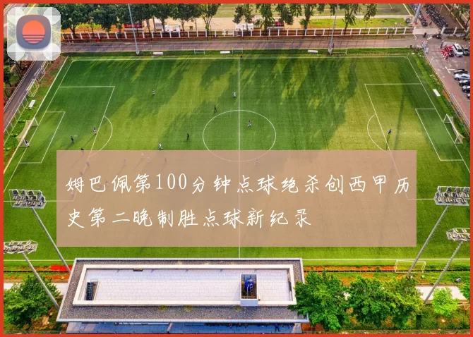 姆巴佩第100分钟点球绝杀创西甲历史第二晚制胜点球新纪录